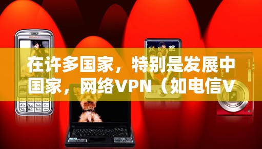 在许多国家，特别是发展中国家，网络VPN（如电信VPN）是一个常见的选择，用于保护个人或家庭的网络隐私和数据安全。以下是一些可能涉及的免费网络VPN推荐