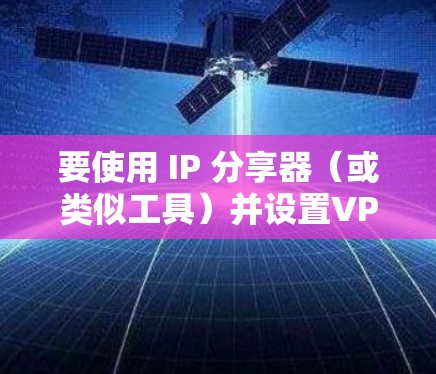 要使用 IP 分享器（或类似工具）并设置VPN功能，您可以按照以下步骤进行配置