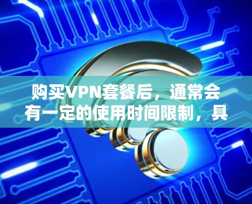 购买VPN套餐后,通常会有一定的使用时间限制,具体取决于套餐的结构。以下是一些常见的情况 购买VPN套餐后,通常会有一定的使用时间限制,具体取决于套餐的结构。以下是一些常见的情况