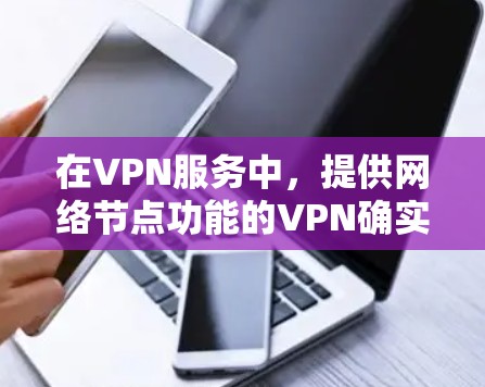 在VPN服务中，提供网络节点功能的VPN确实存在，具体取决于服务提供商的策略和设备的特性。以下是对相关信息的总结和分析