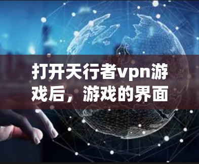 打开天行者vpn游戏后，游戏的界面可能会显示一些与虚拟现实（VR）相关的内容，类似于游戏中的虚拟世界或虚拟现实功能。以下是一些可能的操作步骤，但请注意，具体的步骤可能会因游戏版本和设置而有所不同