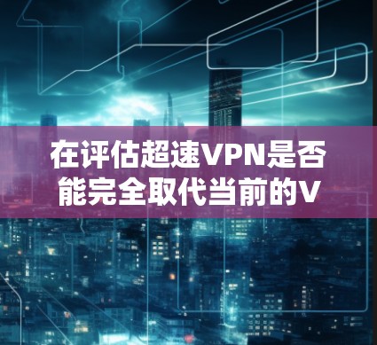 在评估超速VPN是否能完全取代当前的VPN服务时，需要综合考虑多个方面的因素。以下是详细的分析和结论