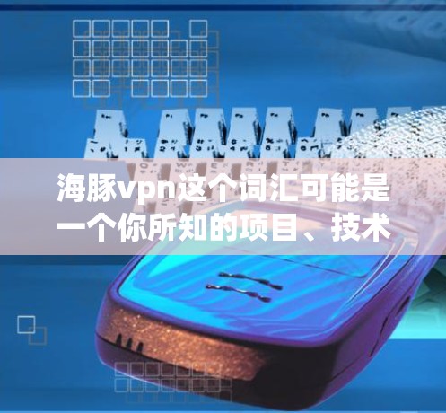 海豚vpn这个词汇可能是一个你所知的项目、技术术语或产品名称。如果你指的是某个特定的项目、产品或工具，我需要更多的信息来提供准确回答。例如