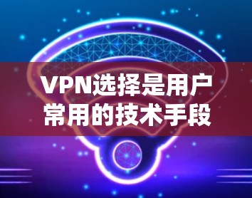 VPN选择是用户常用的技术手段之一，用于VPN服务选择。以下是一些性价比高的VPN推荐