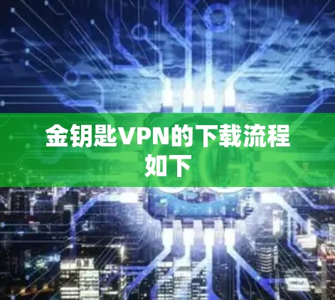 金钥匙VPN的下载流程如下 金钥匙VPN的下载流程如下