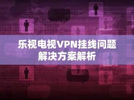 乐视电视VPN挂线问题解决方案解析 乐视电视VPN挂线问题解决方案解析