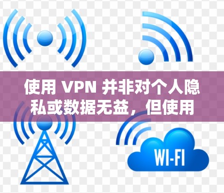 使用 VPN 并非对个人隐私或数据无益，但使用时需要谨慎，以确保安全性和隐私保护。以下是一些关键点
