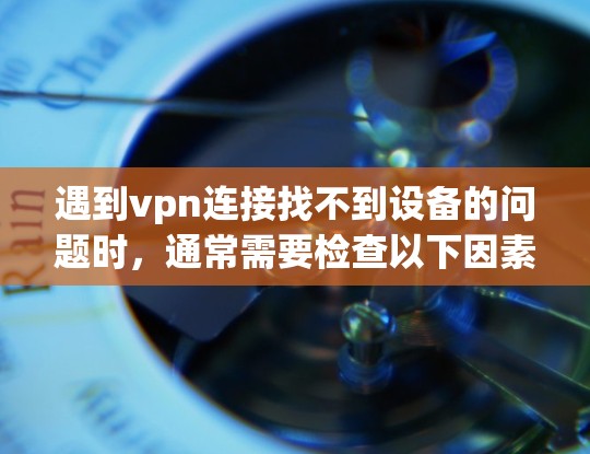遇到vpn连接找不到设备的问题时，通常需要检查以下因素