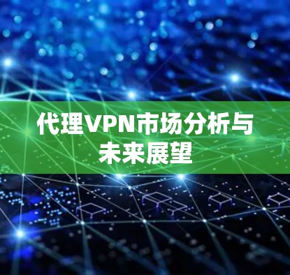 代理VPN市场分析与未来展望