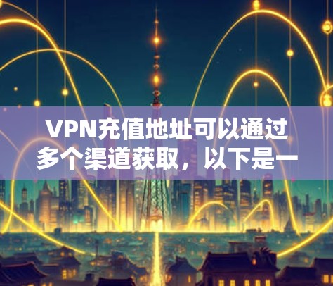 VPN充值地址可以通过多个渠道获取，以下是一些常见的方式