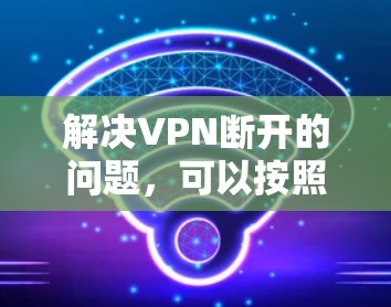 解决VPN断开的问题,可以按照以下步骤进行 解决VPN断开的问题,可以按照以下步骤进行