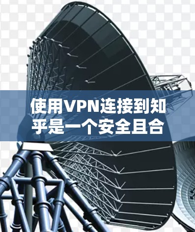 使用VPN连接到知乎是一个安全且合法的体验,以下是详细的步骤指南 使用VPN连接到知乎是一个安全且合法的体验,以下是详细的步骤指南