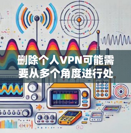 删除个人VPN可能需要从多个角度进行处理,具体步骤取决于使用的技术环境。以下是一个系统化的指南,涵盖不同可能的场景 删除个人VPN可能需要从多个角度进行处理,具体步骤取决于使用的技术环境。以下是一个系统化的指南,涵盖不同可能的场景
