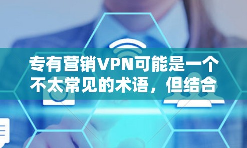 专有营销VPN可能是一个不太常见的术语，但结合上下文，它可能指的是一种专为特定市场或客户群体设计的网络产品或服务，旨在通过VPN进行某种交易或数据传输的专有解决方案。以下是关于该术语的初步理解与分析