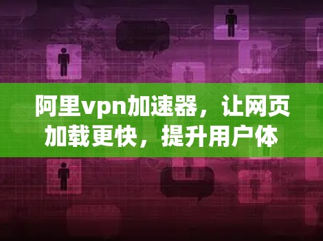 阿里vpn加速器,让网页加载更快,提升用户体验 阿里vpn加速器,让网页加载更快,提升用户体验