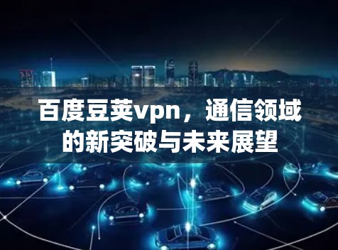 百度豆荚vpn，通信领域的新突破与未来展望