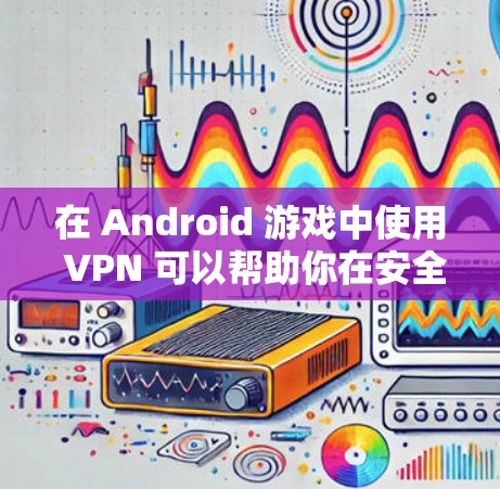 在 Android 游戏中使用 VPN 可以帮助你在安全的环境中进行游戏，避免因VPN连接到其他网站而被攻击或访问到其他资源。以下是关于 Android 游戏中使用 VPN 的一些关键信息和建议
