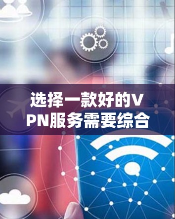 选择一款好的VPN服务需要综合考虑多个因素，包括网络选择、用户权限设置、数据流量限制、缓存策略、安全性和稳定性等。以下是一些关键点，帮助你选择一款适合你的VPN