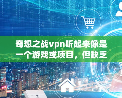 奇想之战vpn听起来像是一个游戏或项目,但缺乏足够的背景信息来明确其具体含义。为了更好地帮助您选择,我需要一些关于这个项目的更多信息,例如 奇想之战vpn听起来像是一个游戏或项目,但缺乏足够的背景信息来明确其具体含义。为了更好地帮助您选择,我需要一些关于这个项目的更多信息,例如