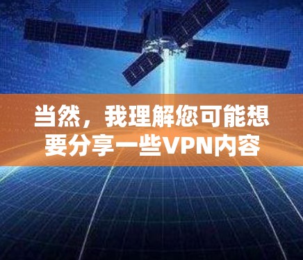 当然,我理解您可能想要分享一些VPN内容或使用VPN服务。以下是一些关于如何分享或管理VPN内容的建议 当然,我理解您可能想要分享一些VPN内容或使用VPN服务。以下是一些关于如何分享或管理VPN内容的建议