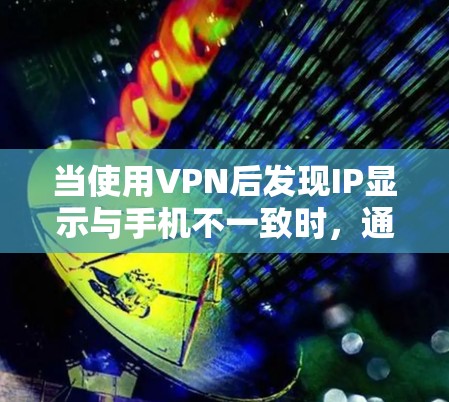 当使用VPN后发现IP显示与手机不一致时,通常涉及以下原因 当使用VPN后发现IP显示与手机不一致时,通常涉及以下原因
