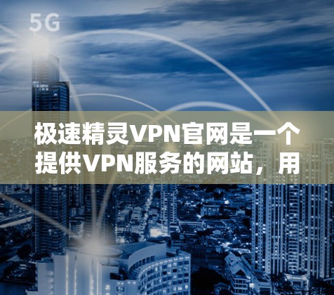 极速精灵VPN官网是一个提供VPN服务的网站,用户可以通过该网站下载并安装VPN软件,用于加密传输数据。极速精灵VPN提供多种版本,包括家庭版、企业版和个人版,用户可以根据自己的需求选择合适的服务 极速精灵VPN官网是一个提供VPN服务的网站,用户可以通过该网站下载并安装VPN软件,用于加密传输数据。极速精灵VPN提供多种版本,包括家庭版、企业版和个人版,用户可以根据自己的需求选择合适的服务