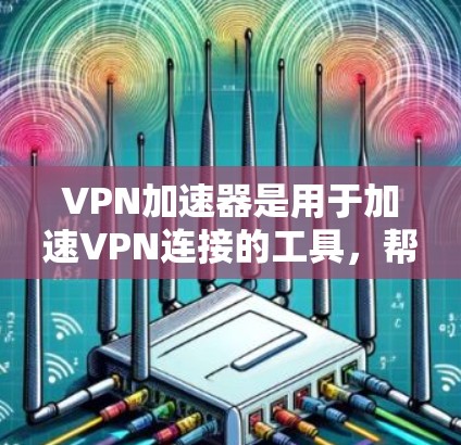 VPN加速器是用于加速VPN连接的工具，帮助用户更快、更稳定地连接到目标网站。以下是关于VPN加速器的详细介绍