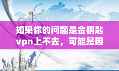 如果你的问题是金钥匙vpn上不去,可能是因为该网站已关闭,或者网络问题导致无法访问。以下是一些可能的解决方法 如果你的问题是金钥匙vpn上不去,可能是因为该网站已关闭,或者网络问题导致无法访问。以下是一些可能的解决方法