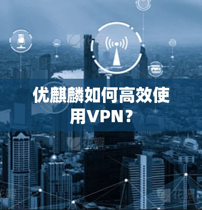 优麒麟如何高效使用VPN？