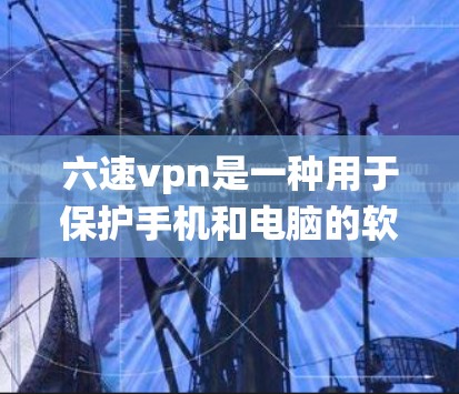 六速vpn是一种用于保护手机和电脑的软件，通常在苹果设备上支持，但具体兼容性需要根据操作系统的版本来判断。以下是关于如何使用六速vpn在苹果设备上的步骤