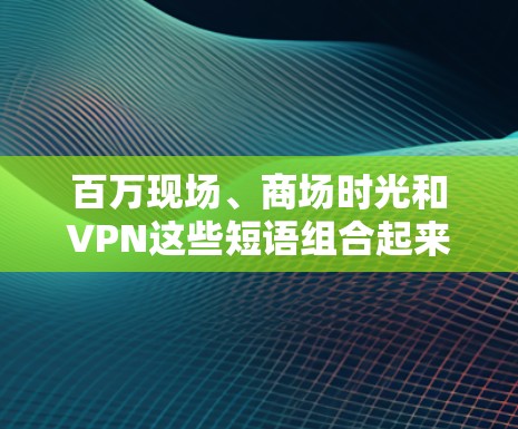百万现场、商场时光和VPN这些短语组合起来的意思可能需要根据上下文来理解。以下是一些可能的解释