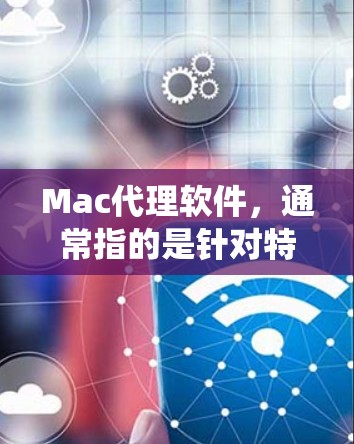 Mac代理软件，通常指的是针对特定设备或系统生成相应版本软件的工具。对于Mac系统，常见的代理软件包括