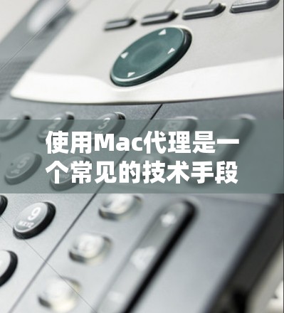 使用Mac代理是一个常见的技术手段，旨在帮助在安全的网络环境中运行Mac或相关程序。以下是使用Mac代理的基本指南