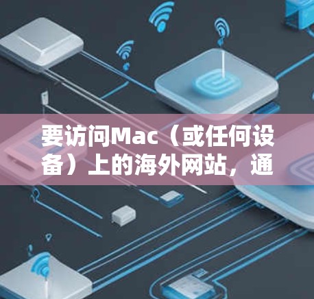 要访问Mac（或任何设备）上的海外网站，通常需要通过网络下载或使用云端服务，因为Mac本身无法访问服务器或本地网站。以下是一些步骤和建议，帮助您完成这个任务