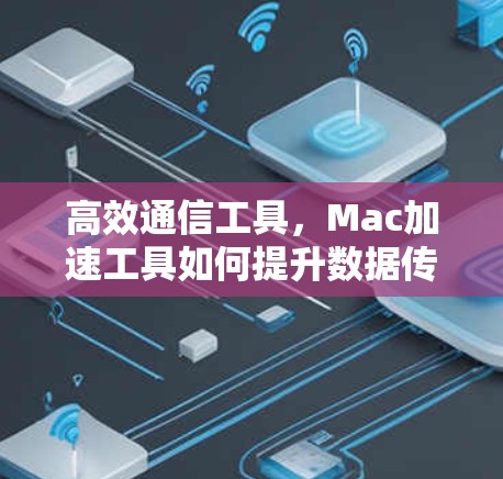 高效通信工具，Mac加速工具如何提升数据传输效率