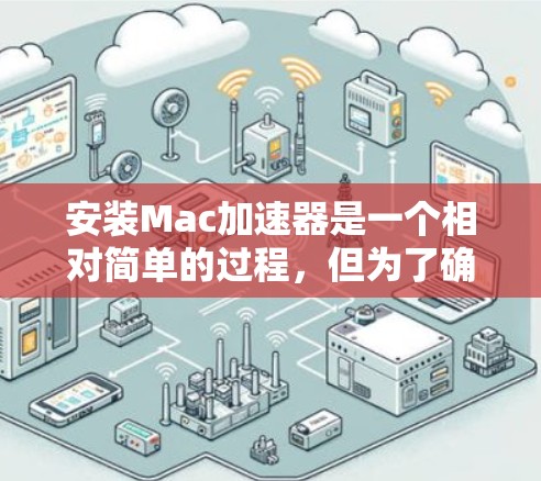 安装Mac加速器是一个相对简单的过程，但为了确保顺利安装和使用，以下是一步步的指南