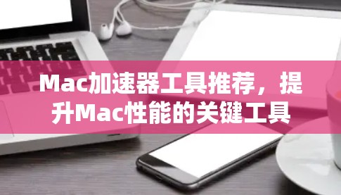 Mac加速器工具推荐，提升Mac性能的关键工具