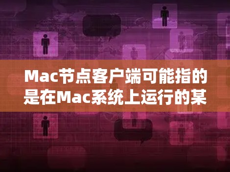 Mac节点客户端可能指的是在Mac系统上运行的某个节点应用的客户端。具体含义取决于上下文，可能包括