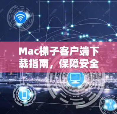 Mac梯子客户端下载指南，保障安全的正确方法