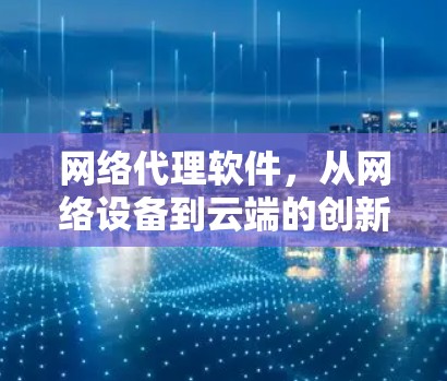 网络代理软件,从网络设备到云端的创新解决方案 网络代理软件,从网络设备到云端的创新解决方案