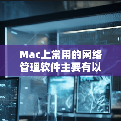 Mac上常用的网络管理软件主要有以下几个