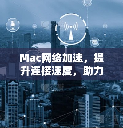 Mac网络加速，提升连接速度，助力高效办公与学习