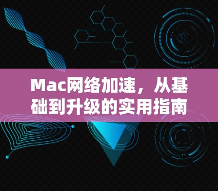 Mac网络加速,从基础到升级的实用指南 Mac网络加速,从基础到升级的实用指南