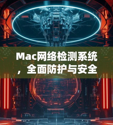 Mac网络检测系统,全面防护与安全机制 Mac网络检测系统,全面防护与安全机制