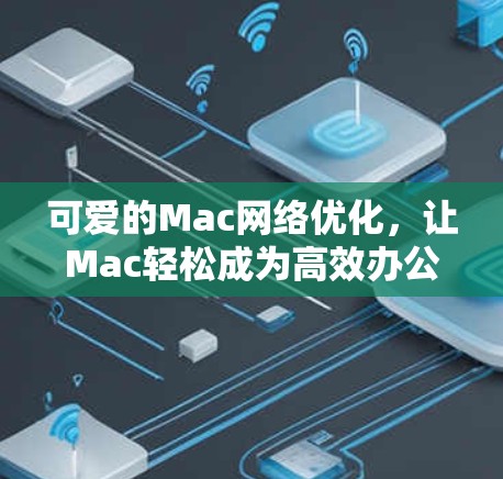可爱的Mac网络优化，让Mac轻松成为高效办公工具