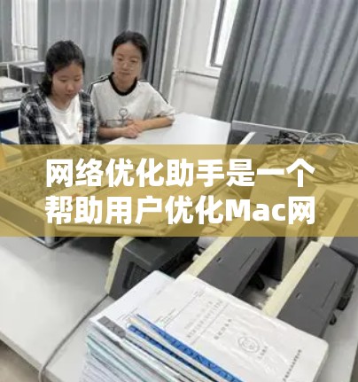 网络优化助手是一个帮助用户优化Mac网络的工具，能够分析和改进网络连接，提升性能和稳定性。以下是对网络优化助手的详细总结