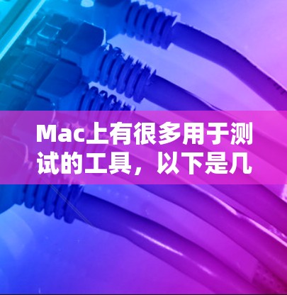 Mac上有很多用于测试的工具，以下是几种主要的测试工具及其特点