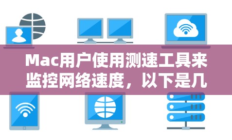 Mac用户使用测速工具来监控网络速度，以下是几种常用的工具及其功能