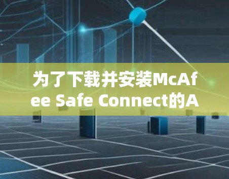 为了下载并安装McAfee Safe Connect的Android版，您可以按照以下步骤进行