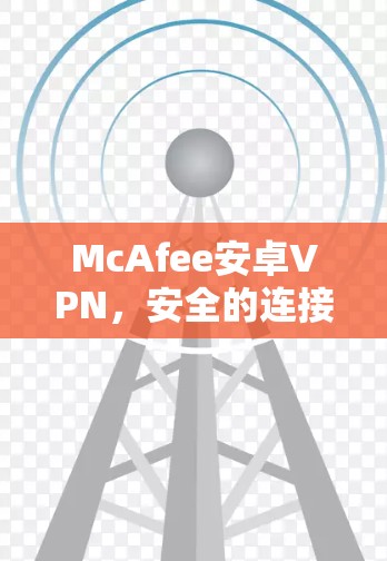 McAfee安卓VPN，安全的连接之选